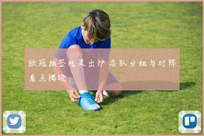欧冠抽签结果出炉 各队分组与对阵看点揭晓