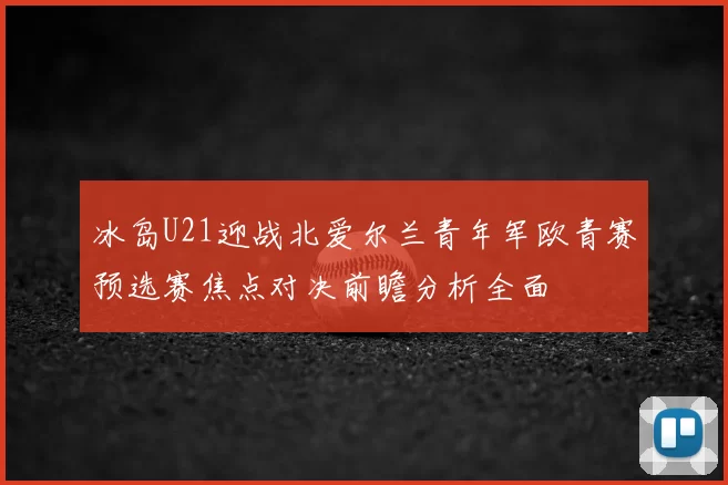 冰岛U21迎战北爱尔兰青年军欧青赛预选赛焦点对决前瞻分析全面