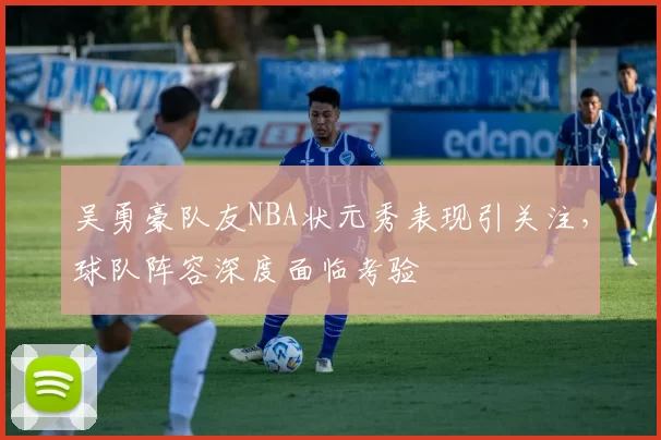 吴勇豪队友NBA状元秀表现引关注，球队阵容深度面临考验