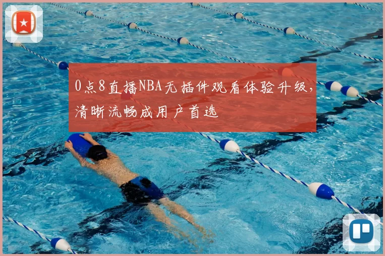 0点8直播NBA无插件观看体验升级，清晰流畅成用户首选