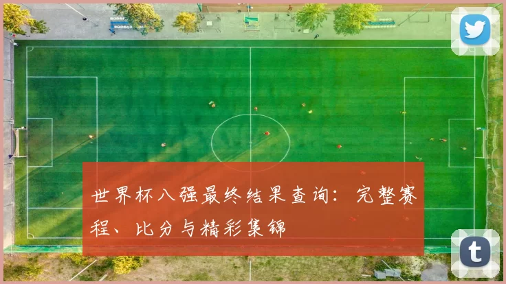 世界杯八强最终结果查询:完整赛程、比分与精彩集锦