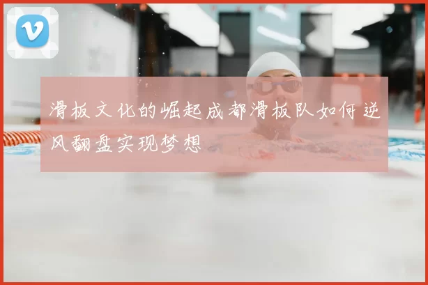 滑板文化的崛起成都滑板队如何逆风翻盘实现梦想