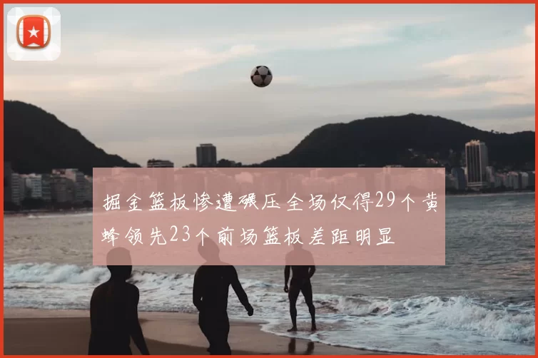 掘金篮板惨遭碾压全场仅得29个黄蜂领先23个前场篮板差距明显