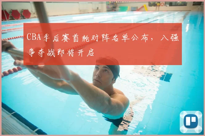 CBA季后赛首轮对阵名单公布，八强争夺战即将开启