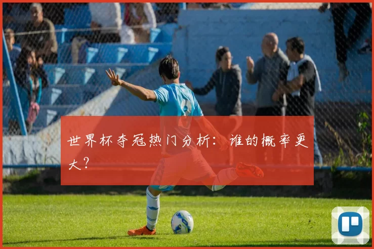 世界杯夺冠热门分析：谁的概率更大？