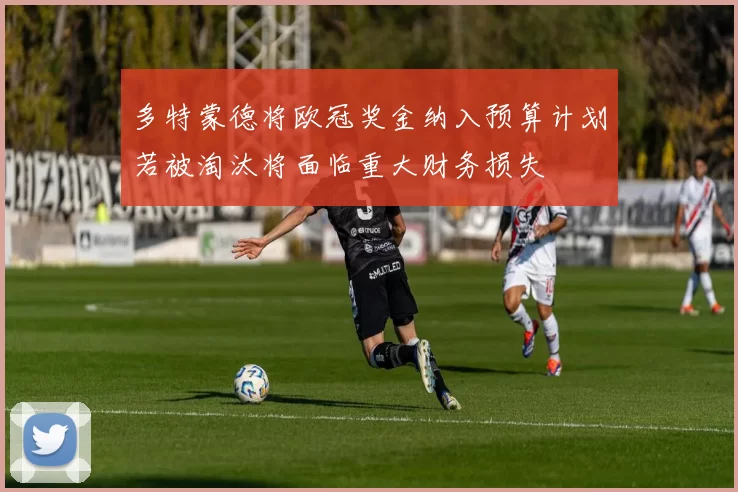 多特蒙德将欧冠奖金纳入预算计划若被淘汰将面临重大财务损失
