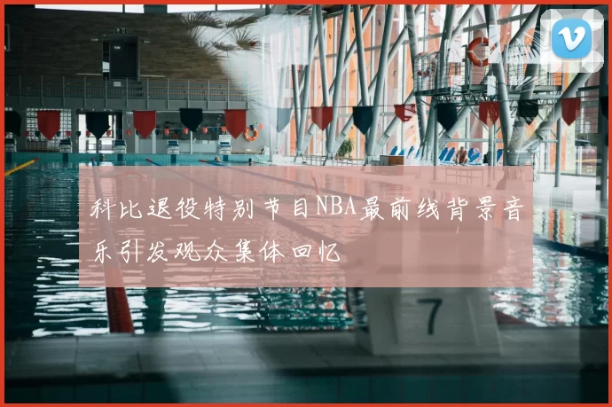 科比退役特别节目NBA最前线背景音乐引发观众集体回忆