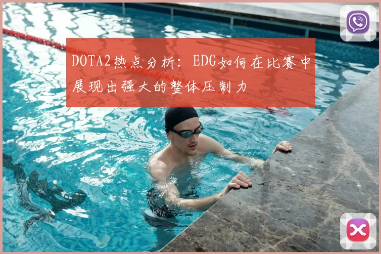 DOTA2热点分析：EDG如何在比赛中展现出强大的整体压制力