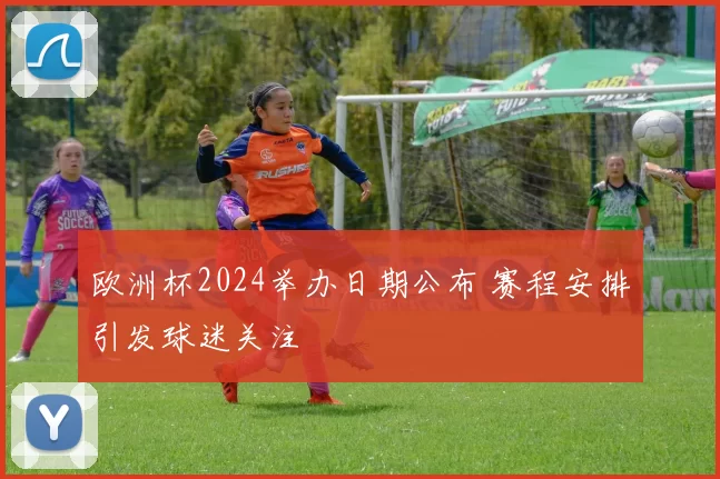 欧洲杯2024举办日期公布 赛程安排引发球迷关注