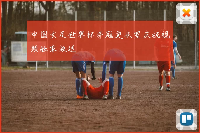 中国女足世界杯夺冠更衣室庆祝视频独家放送