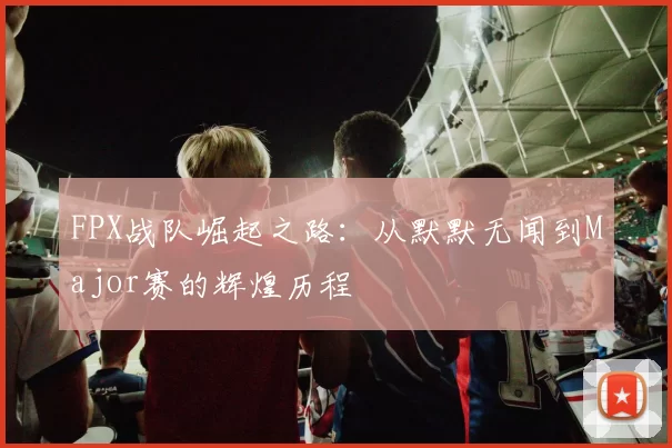 FPX战队崛起之路：从默默无闻到Major赛的辉煌历程