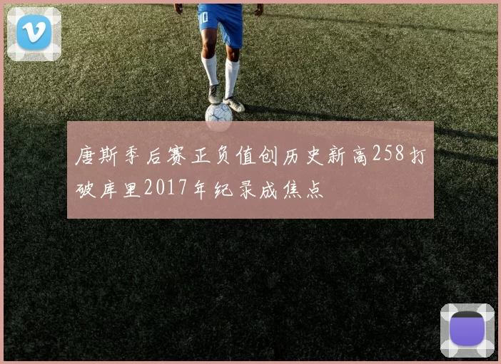 唐斯季后赛正负值创历史新高258打破库里2017年纪录成焦点