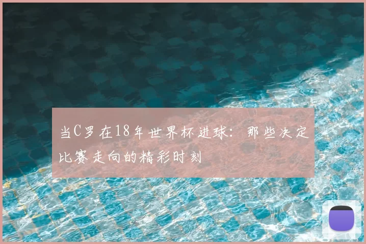 当C罗在18年世界杯进球：那些决定比赛走向的精彩时刻