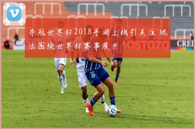 夺冠世界杯2018手游上线引关注 玩法围绕世界杯赛事展开
