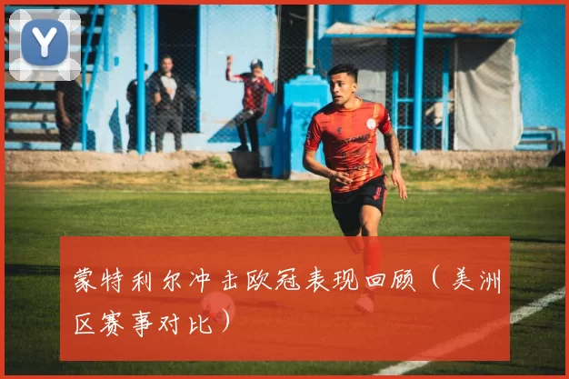 蒙特利尔冲击欧冠表现回顾（美洲区赛事对比）