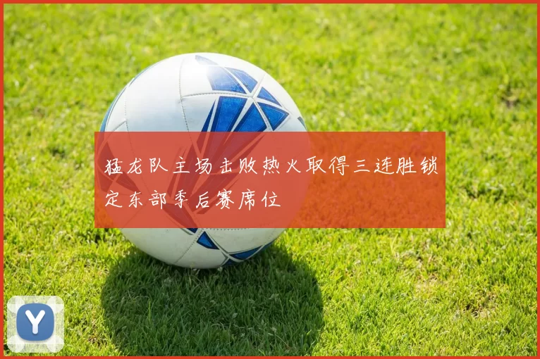 猛龙队主场击败热火取得三连胜锁定东部季后赛席位