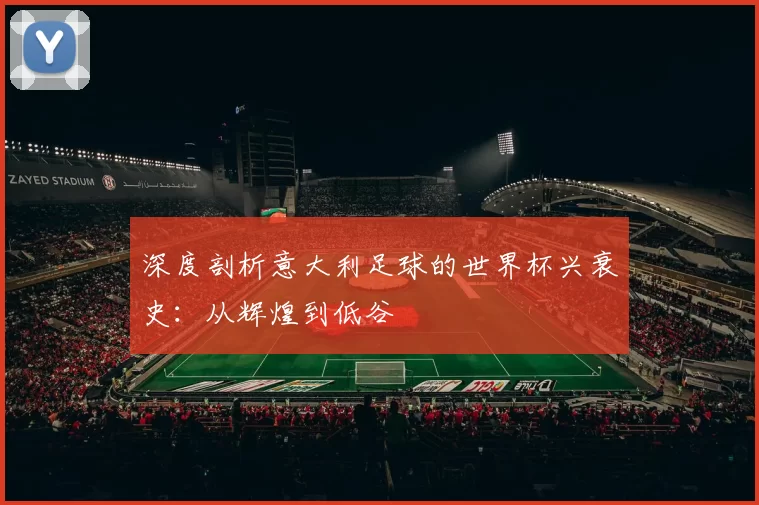 深度剖析意大利足球的世界杯兴衰史：从辉煌到低谷