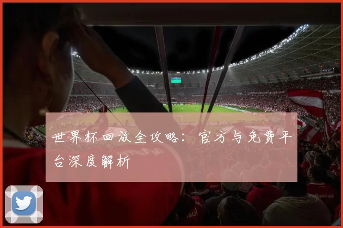 世界杯回放全攻略:官方与免费平台深度解析