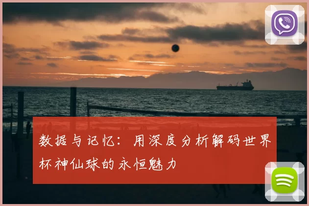 数据与记忆：用深度分析解码世界杯神仙球的永恒魅力