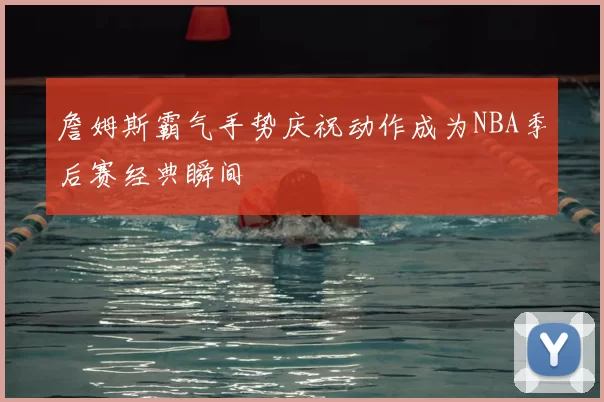 詹姆斯霸气手势庆祝动作成为NBA季后赛经典瞬间
